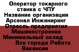 Оператор токарного станка с ЧПУ › Название организации ­ Арсенал Инжиниринг › Отрасль предприятия ­ Машиностроение › Минимальный оклад ­ 45 000 - Все города Работа » Вакансии   . Ставропольский край
